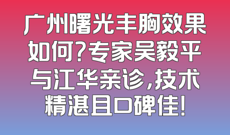 广州曙光丰胸效果如何？专家吴毅平与江华亲诊，技术精湛且口碑佳！