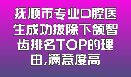 抚顺市专业口腔医生成功拔除下颌智齿排名TOP的理由，满意度高