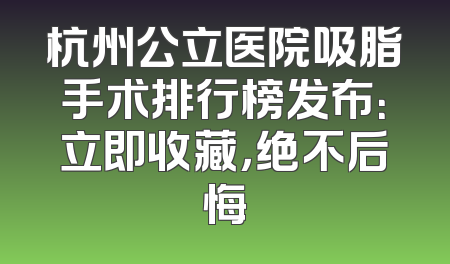 杭州公立医院吸脂手术排行榜发布：立即收藏，绝不后悔