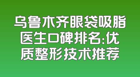 乌鲁木齐眼袋吸脂医生口碑排名：优质整形技术推荐