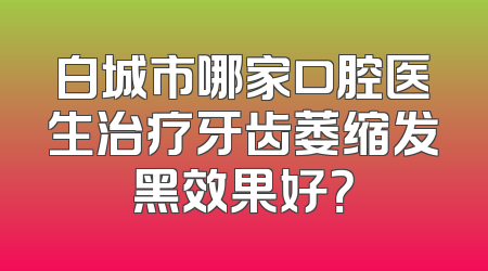 白城市哪家口腔医生治疗牙齿萎缩发黑效果好？