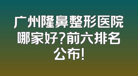 广州隆鼻整形医院哪家好？前六排名公布！