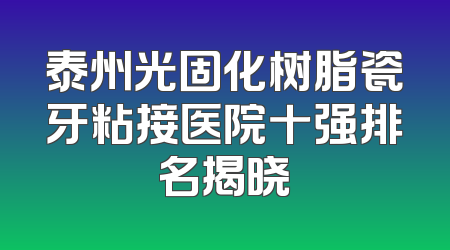 泰州光固化树脂瓷牙粘接医院十强排名揭晓