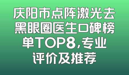 庆阳市点阵激光去黑眼圈医生口碑榜单TOP8，专业评价及推荐