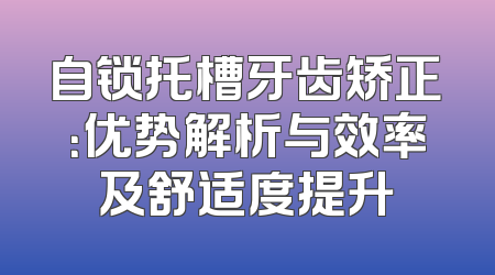 自锁托槽牙齿矫正：优势解析与效率及舒适度提升