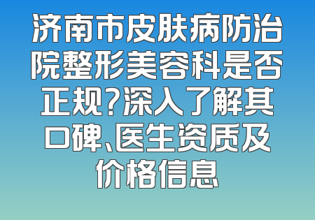 济南市皮肤病防治院整形美容科是否正规？深入了解其口碑、医生资质及价格信息