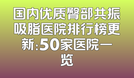 国内优质臀部共振吸脂医院排行榜更新：50家医院一览