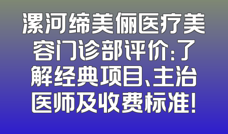 漯河缔美俪医疗美容门诊部评价：了解经典项目、主治医师及收费标准！
