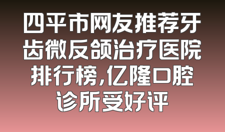 四平市网友推荐牙齿微反颌治疗医院排行榜，亿隆口腔诊所受好评