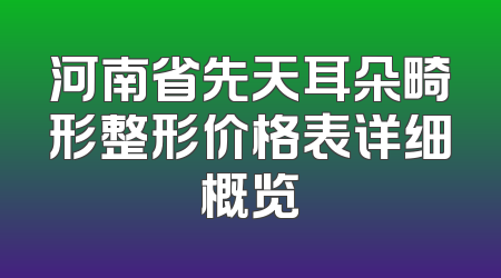 河南省先天耳朵畸形整形价格表详细概览
