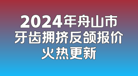 2024年舟山市牙齿拥挤反颌报价火热更新