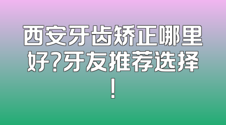 西安牙齿矫正哪里好？牙友推荐选择！