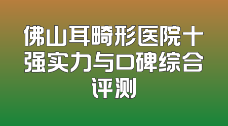 佛山耳畸形医院十强实力与口碑综合评测