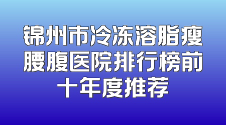 锦州市冷冻溶脂瘦腰腹医院排行榜前十年度推荐