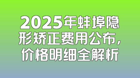 2025年蚌埠隐形矫正费用公布，价格明细全解析