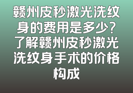 赣州皮秒激光洗纹身的费用是多少？了解赣州皮秒激光洗纹身手术的价格构成