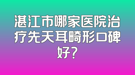 湛江市哪家医院治疗先天耳畸形口碑好？