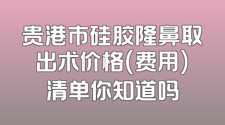 贵港市硅胶隆鼻取出术价格(费用)清单你知道吗