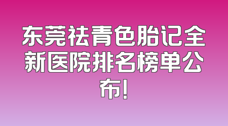 东莞祛青色胎记全新医院排名榜单公布!