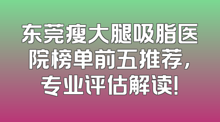 东莞瘦大腿吸脂医院榜单前五推荐，专业评估解读!