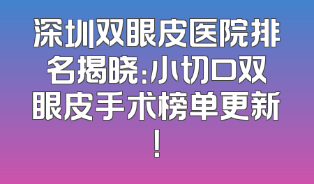 深圳双眼皮医院排名揭晓：小切口双眼皮手术榜单更新！
