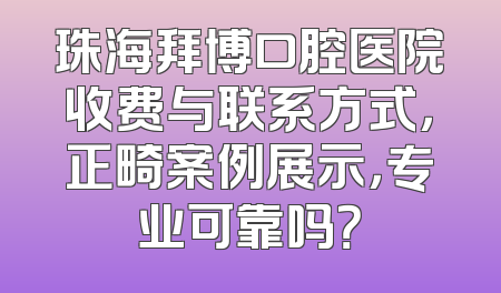 珠海拜博口腔医院收费与联系方式，正畸案例展示，专业可靠吗？