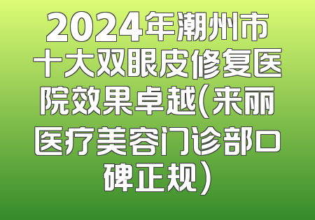 2024年潮州市十大双眼皮修复医院效果卓越（来丽医疗美容门诊部口碑正规）