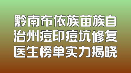 黔南布依族苗族自治州痘印痘坑修复医生榜单实力揭晓