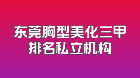 东莞胸型美化三甲排名私立机构