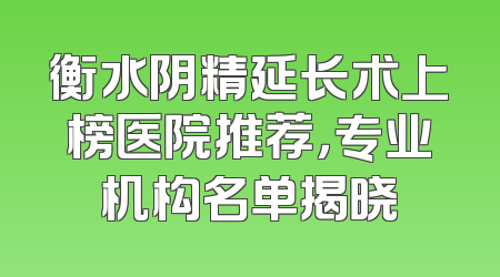 衡水阴精延长术上榜医院推荐，专业机构名单揭晓