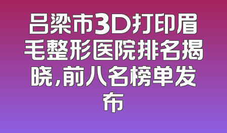 吕梁市3D打印眉毛整形医院排名揭晓，前八名榜单发布