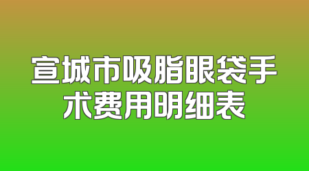 宣城市吸脂眼袋手术费用明细表