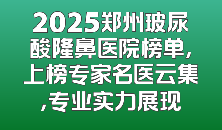 2025郑州玻尿酸隆鼻医院榜单，上榜专家名医云集，专业实力展现