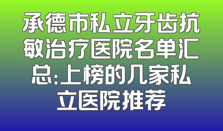 承德市私立牙齿抗敏治疗医院名单汇总：上榜的几家私立医院推荐