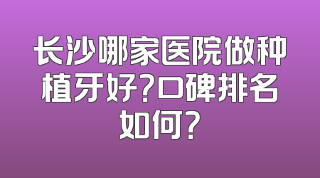 长沙哪家医院做种植牙好？口碑排名如何？