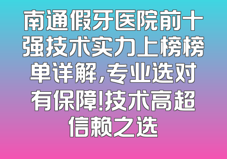 南通假牙医院前十强技术实力上榜榜单详解，专业选对有保障！技术高超信赖之选
