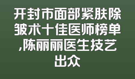 开封市面部紧肤除皱术十佳医师榜单，陈丽丽医生技艺出众