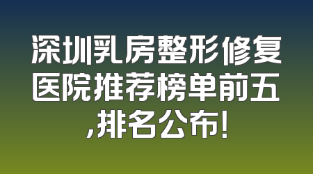 深圳乳房整形修复医院推荐榜单前五，排名公布！