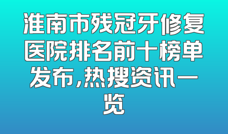 淮南市残冠牙修复医院排名前十榜单发布，热搜资讯一览