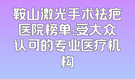 鞍山激光手术祛疤医院榜单：受大众认可的专业医疗机构