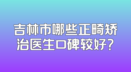 吉林市哪些正畸矫治医生口碑较好？