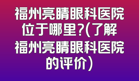 福州亮睛眼科医院位于哪里？(了解福州亮睛眼科医院的评价)