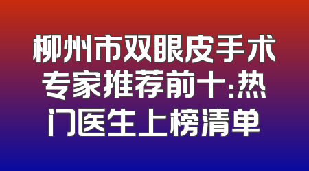 柳州市双眼皮手术专家推荐前十：热门医生上榜清单