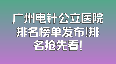 广州电针公立医院排名榜单发布！排名抢先看！