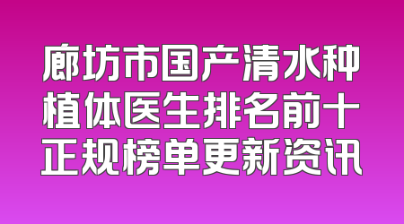 廊坊市国产清水种植体医生排名前十正规榜单更新资讯