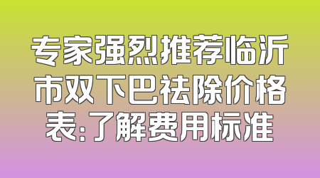 专家强烈推荐临沂市双下巴祛除价格表：了解费用标准