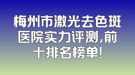 梅州市激光去色斑医院实力评测，前十排名榜单！