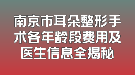 南京市耳朵整形手术各年龄段费用及医生信息全揭秘