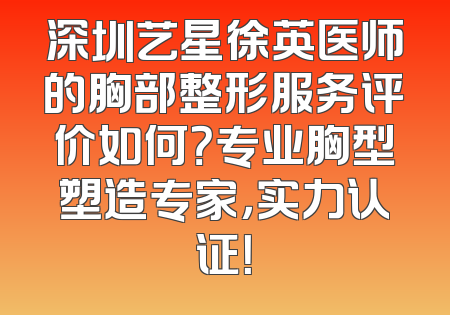 深圳艺星徐英医师的胸部整形服务评价如何？专业胸型塑造专家，实力认证！