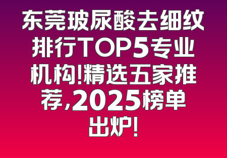 东莞玻尿酸去细纹排行TOP5专业机构！精选五家推荐，2025榜单出炉！